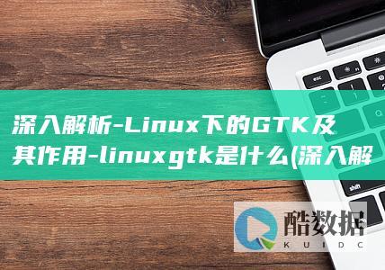 深入解析-Linux下的GTK及其作用-linuxgtk是什么 (深入解析linux)