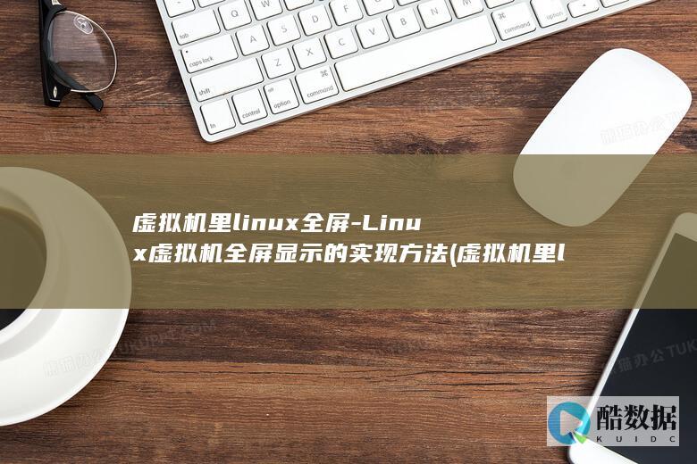 虚拟机里linux全屏-Linux虚拟机全屏显示的实现方法 (虚拟机里linux怎么连接wifi)