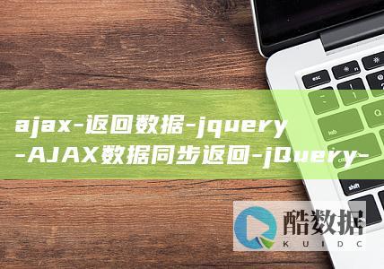 ajax-返回数据-jquery-AJAX数据同步返回-jQuery-同步 (Ajax返回数据转换为二进制流)