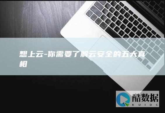想上云-你需要了解云安全的五大真相