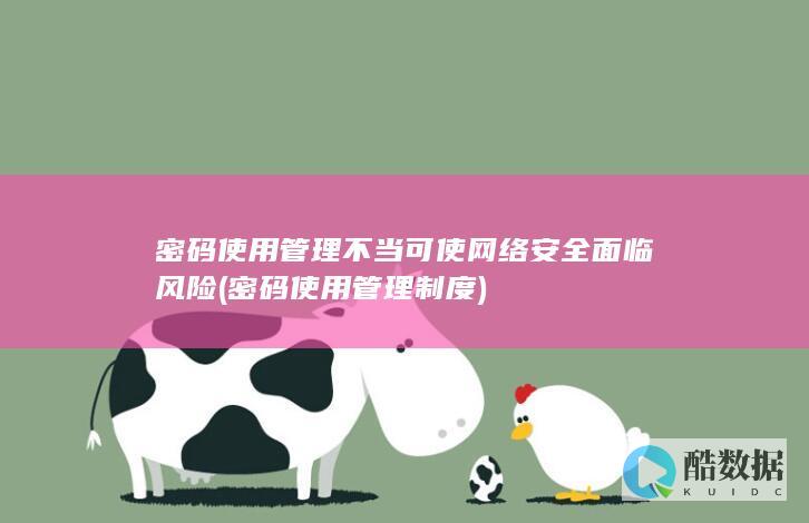 密码使用管理不当可使网络安全面临风险 (密码使用管理制度)