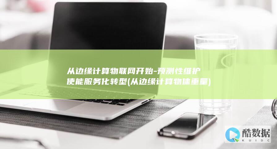 从边缘计算物联网开始-预测性维护使能服务化转型 (从边缘计算物体重量)