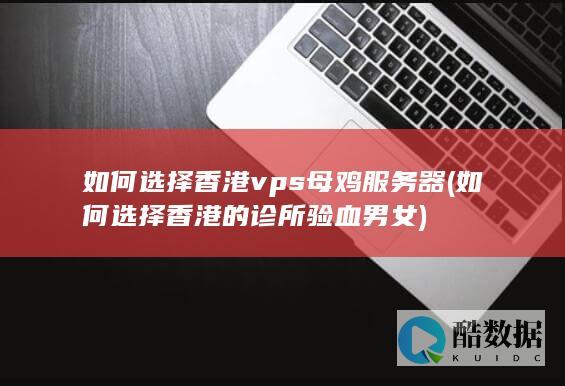如何选择香港vps母鸡服务器 (如何选择香港的诊所验血男女)