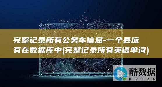 完整记录所有公务车信息-一个县应有在数据库中 (完整记录所有英语单词)