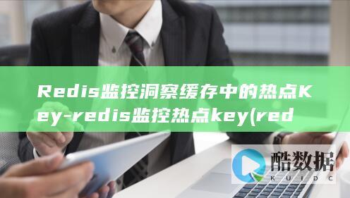 Redis监控洞察缓存中的热点Key-redis监控热点key (redis监控)