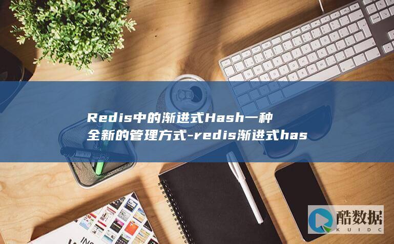 Redis中的渐进式Hash一种全新的管理方式-redis渐进式hash (redis中文key)