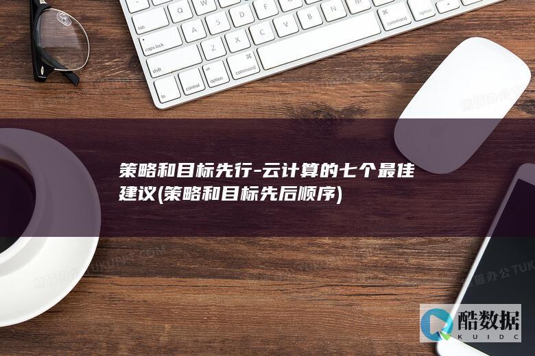 策略和目标先行-云计算的七个最佳建议 (策略和目标先后顺序)