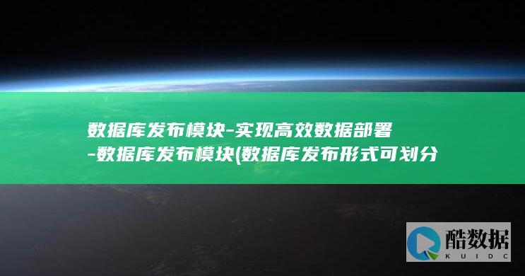 数据库发布模块-实现高效数据部署-数据库发布模块 (数据库发布形式可划分为如下几种类型)