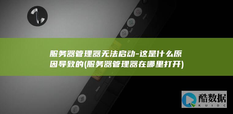 服务器管理器无法启动-这是什么原因导致的 (服务器管理器在哪里打开)