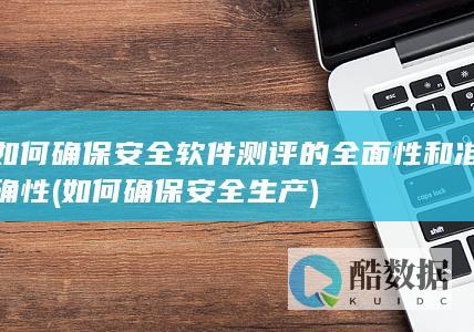 如何确保安全软件测评的全面性和准确性 (如何确保安全生产)