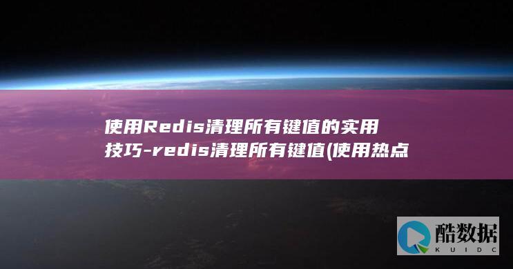 使用Redis清理所有键值的实用技巧-redis清理所有键值 (使用热点和直接使用流量一样吗)