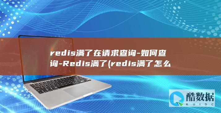 redis满了在请求查询-如何查询-Redis满了 (redis满了怎么办)
