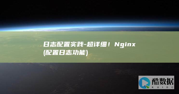 日志配置实践-超详细！Nginx (配置日志功能)