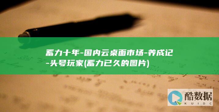 蓄力十年-国内云桌面市场-养成记-头号玩家 (蓄力已久的图片)