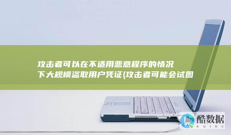 攻击者可以在不适用恶意程序的情况下大规模盗取用户凭证 (攻击者可能会试图从 解决办法)