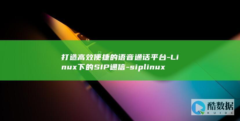 打造高效便捷的语音通话平台-Linux下的SIP通信-siplinux (打造高效便捷的政务环境)