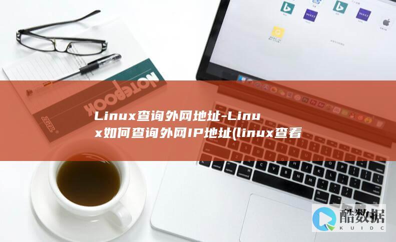 Linux查询外网地址-Linux如何查询外网IP地址 (linux查看ip命令)