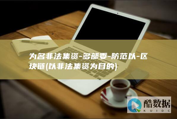 为名非法集资-多部委-防范以-区块链 (以非法集资为目的)