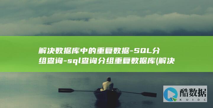 解决数据库中的重复数据-SQL分组查询-sql查询分组重复数据库 (解决数据库中的问题)