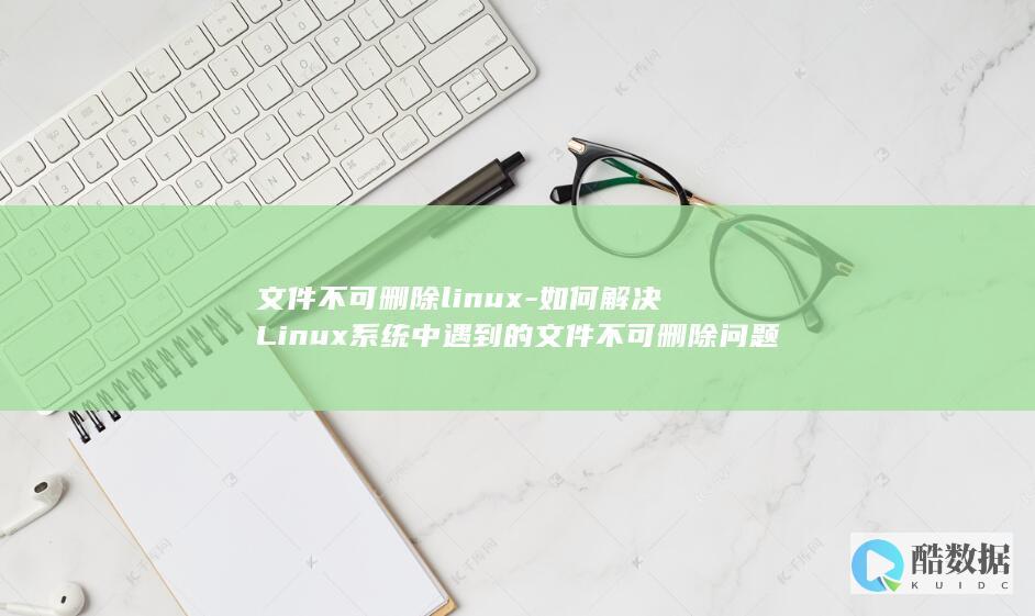 文件不可删除linux-如何解决Linux系统中遇到的文件不可删除问题 (文件不可删除怎么设置)