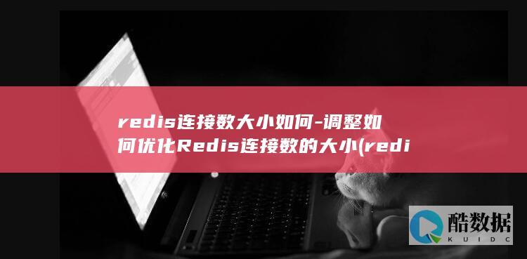 redis连接数大小如何-调整如何优化Redis连接数的大小 (redis连接异常是什么意思)