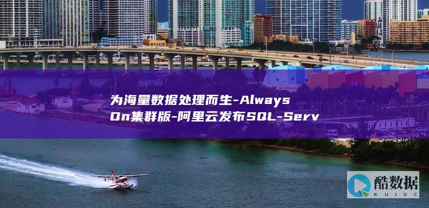 为海量数据处理而生-AlwaysOn集群版-阿里云发布SQL-Server (海量数据处理的第一步就是)