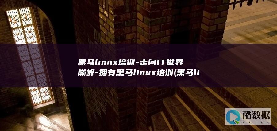 黑马linux培训-走向IT世界巅峰-拥有黑马linux培训 (黑马linux云计算和运维开发)