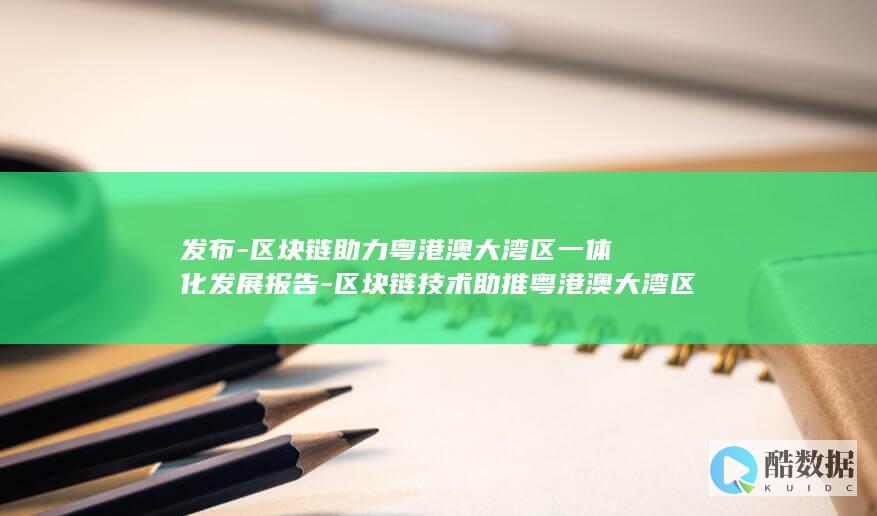 发布-区块链助力粤港澳大湾区一体化发展报告-区块链技术助推粤港澳大湾区步入2.0新时代-2022 (区块链新消息发布平台)