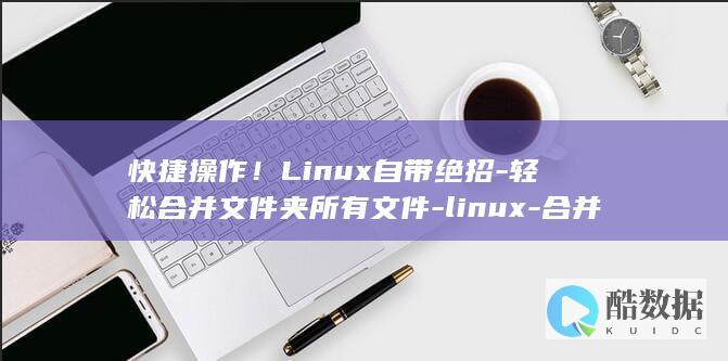 快捷操作！Linux自带绝招-轻松合并文件夹所有文件-linux-合并文件夹下所有文件 (快捷操作栏怎么设置)