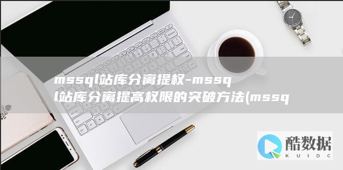 mssql站库分离提权-mssql站库分离提高权限的突破方法 (mssql站库分离sql注入不出网利用)