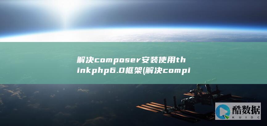 解决composer安装使用thinkphp6.0框架 (解决compiling shaders问题的方法)