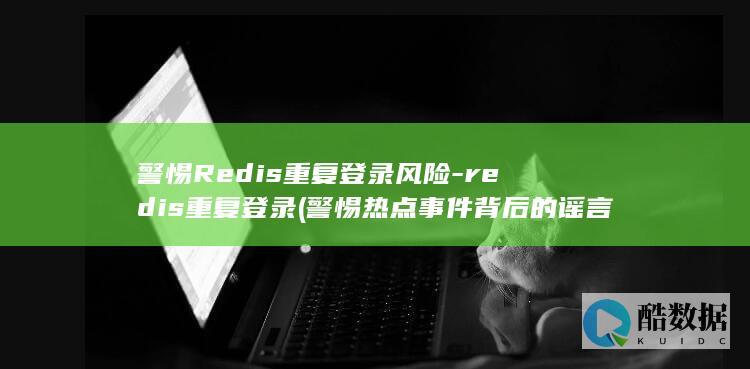 警惕Redis重复登录风险-redis重复登录 (警惕热点事件背后的谣言黑作坊)