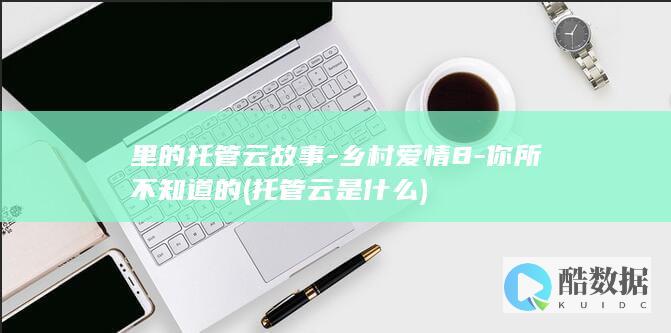 里的托管云故事-乡村爱情8-你所不知道的 (托管云是什么)