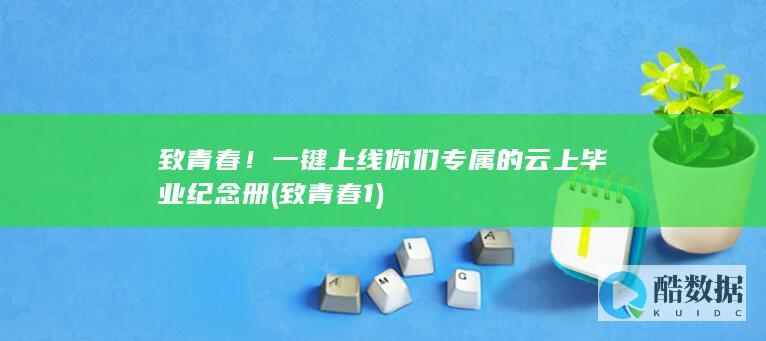 致青春!一键上线你们专属的云上毕业纪念册 (致青春1)