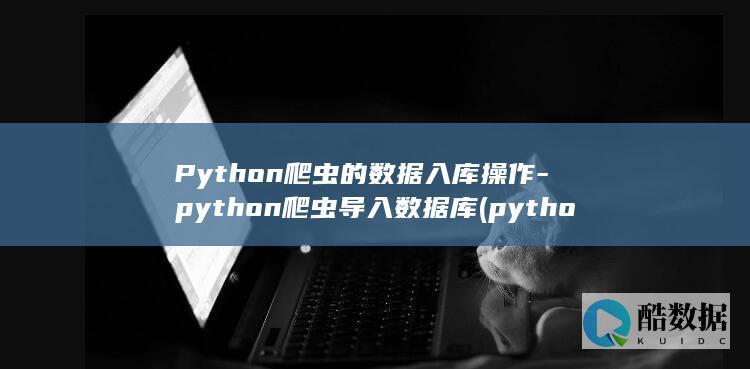 Python爬虫的数据入库操作-python爬虫导入数据库 (python怎么读)