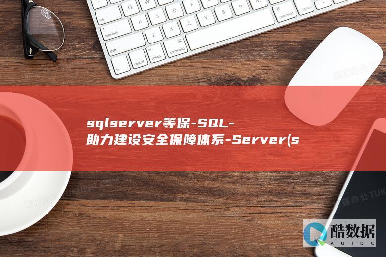 sqlserver等保-SQL-助力建设安全保障体系-Server (sqlserver数据库)