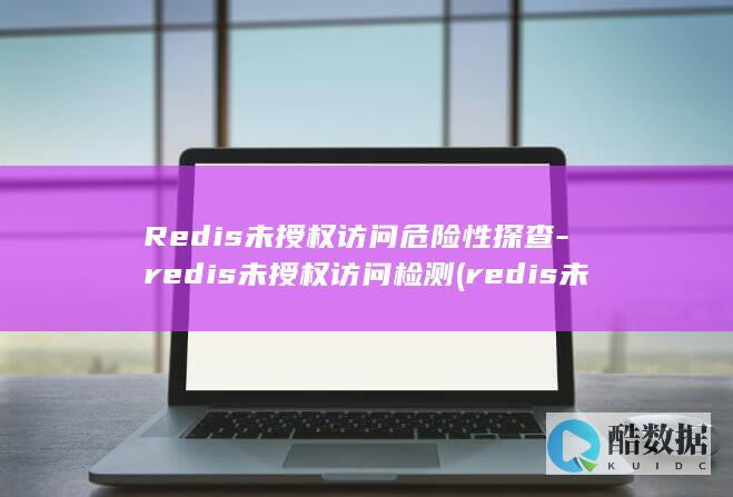 Redis未授权访问危险性探查-redis未授权访问检测 (redis未授权访问漏洞修复建议)