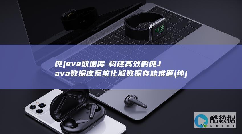 纯java数据库-构建高效的纯Java数据库系统化解数据存储难题 (纯java数据库驱动程序比jdbc-odbc驱动的执行效率高)