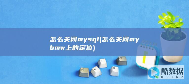 怎么关闭mysql (怎么关闭mybmw上的定位)