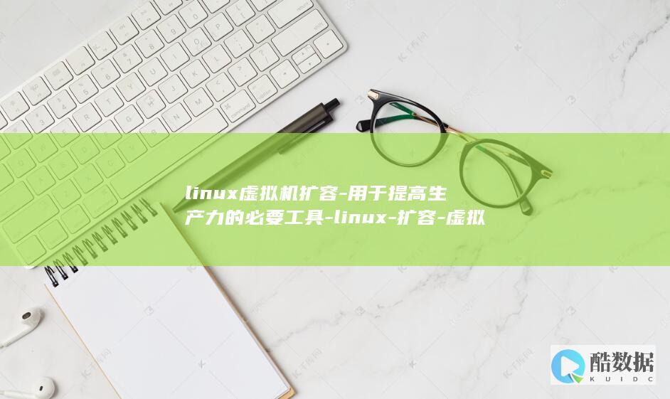 linux虚拟机扩容-用于提高生产力的必要工具-linux-扩容-虚拟机 (linux虚拟机安装教程)