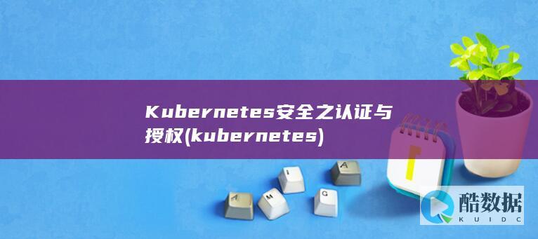 Kubernetes安全之认证与授权 (kubernetes)