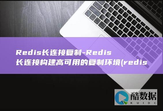 Redis长连接复制-Redis长连接构建高可用的复制环境 (redis长连接还是短连接)