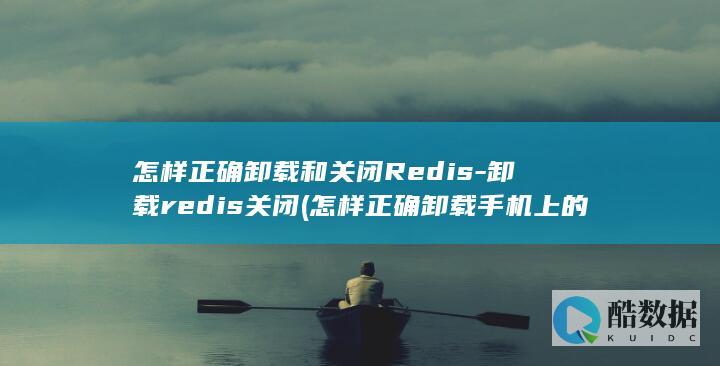 怎样正确卸载和关闭Redis-卸载redis关闭 (怎样正确卸载手机上的软件)