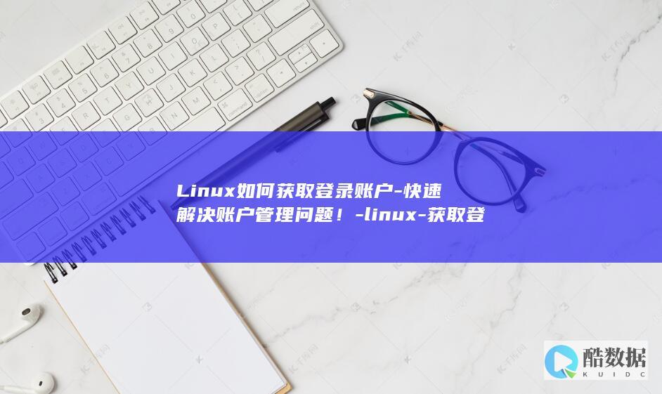 Linux如何获取登录账户-快速解决账户管理问题！-linux-获取登录账户 (linux如何卸载程序)