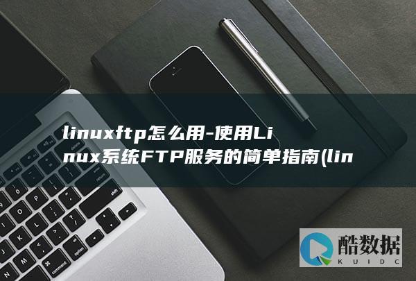 linuxftp怎么用-使用Linux系统FTP服务的简单指南 (linux发行版本)