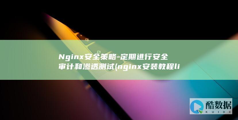 Nginx安全策略-定期进行安全审计和渗透测试 (nginx安装教程linux)