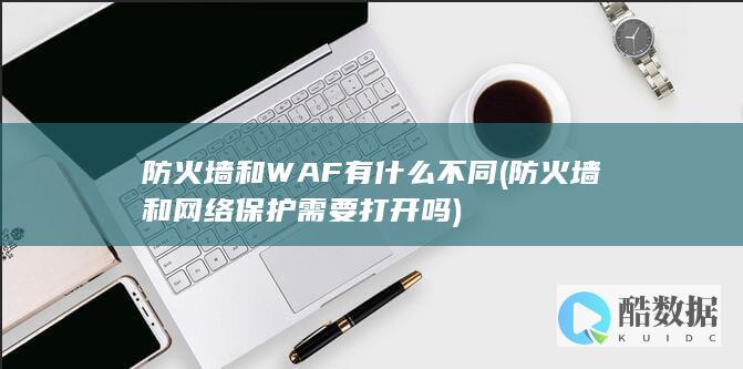 防火墙和WAF有什么不同 (防火墙和网络保护需要打开吗)