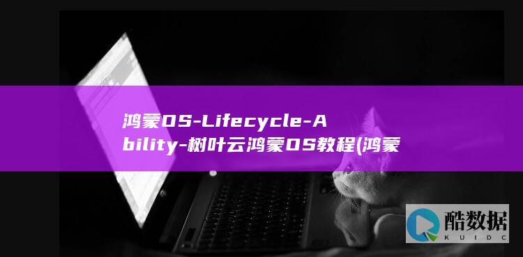 鸿蒙OS-Lifecycle-Ability-树叶云鸿蒙OS教程 (鸿蒙os六)