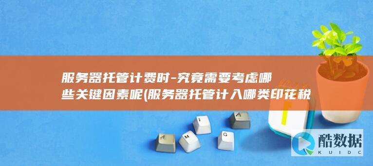 服务器托管计费时-究竟需要考虑哪些关键因素呢 (服务器托管计入哪类印花税科目)