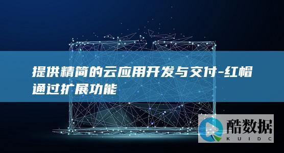 提供精简的云应用开发与交付-红帽通过扩展功能